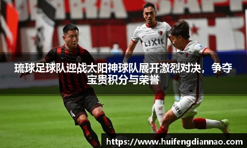 米兰琉球足球队迎战太阳神球队展开激烈对决，争夺宝贵积分与荣誉